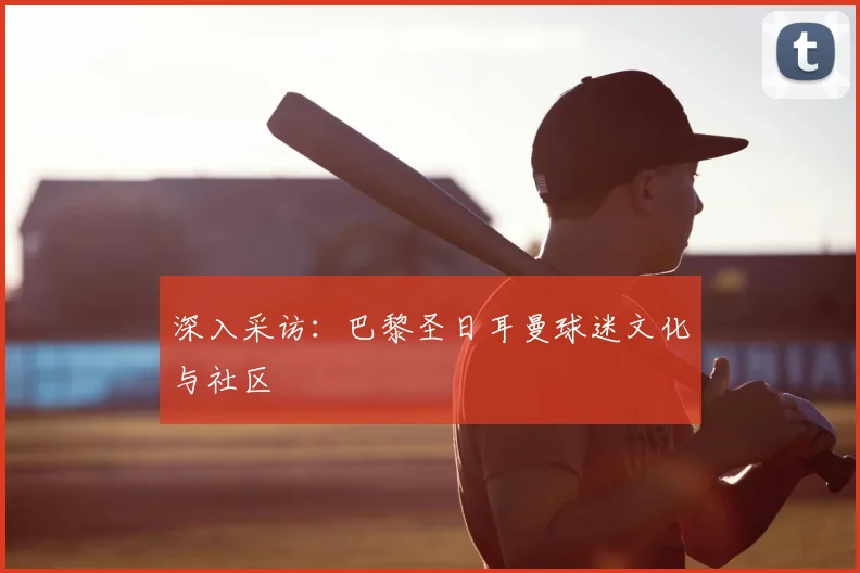 深入采访：巴黎圣日耳曼球迷文化与社区