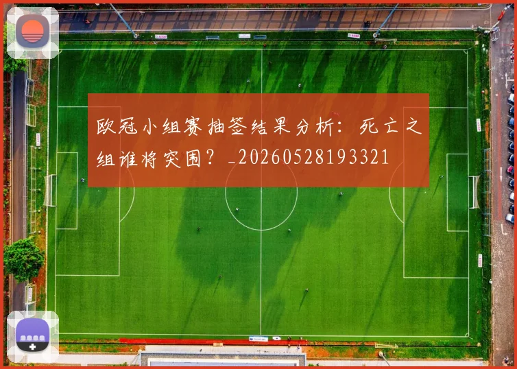 欧冠小组赛抽签结果分析:死亡之组谁将突围?_20260528193321
