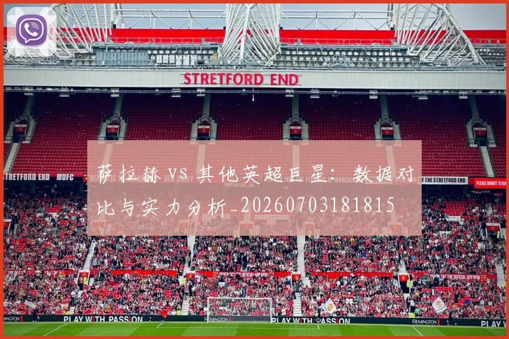 萨拉赫 vs 其他英超巨星：数据对比与实力分析_20260703181815