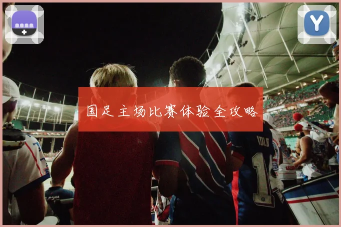 国足主场比赛体验全攻略