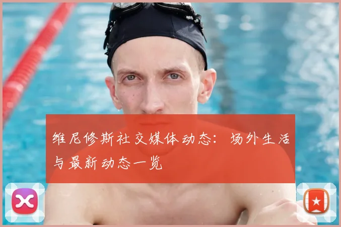 维尼修斯社交媒体动态：场外生活与最新动态一览
