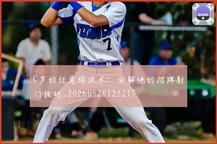C罗的任意球技术：分解他的招牌射门技巧_20260526125217