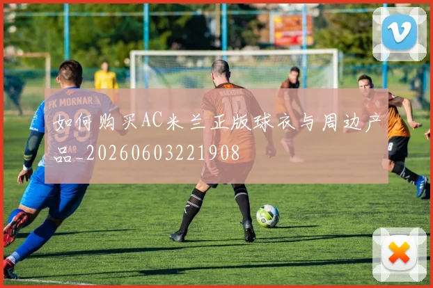 如何购买AC米兰正版球衣与周边产品_20260603221908