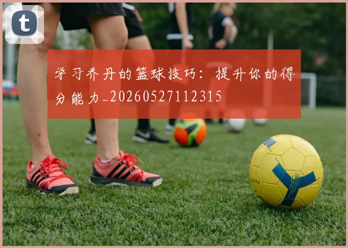 学习乔丹的篮球技巧：提升你的得分能力_20260527112315