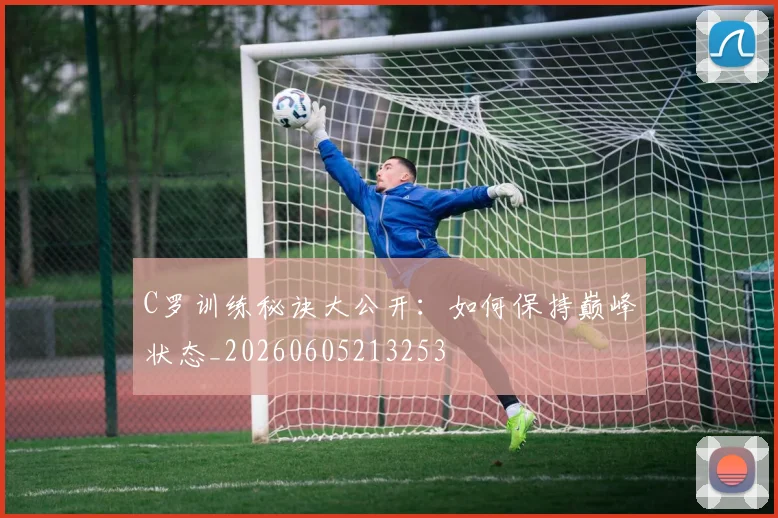 C罗训练秘诀大公开：如何保持巅峰状态_20260605213253