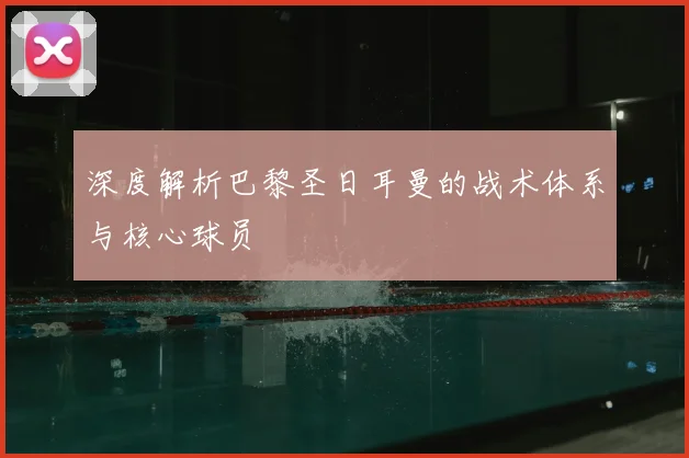 深度解析巴黎圣日耳曼的战术体系与核心球员