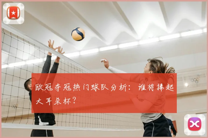 欧冠夺冠热门球队分析：谁将捧起大耳朵杯？