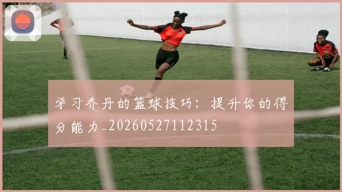 学习乔丹的篮球技巧：提升你的得分能力_20260527112315