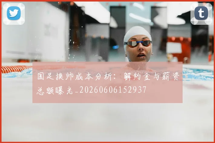 国足换帅成本分析：解约金与薪资总额曝光_20260606152937