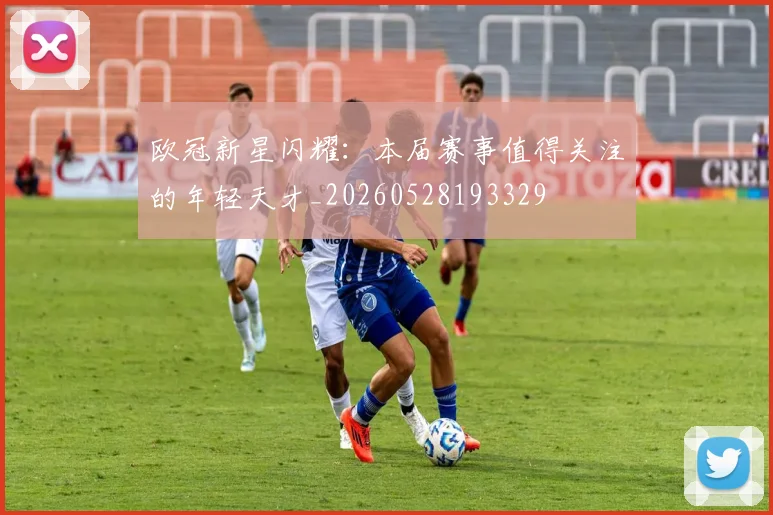 欧冠新星闪耀：本届赛事值得关注的年轻天才_20260528193329