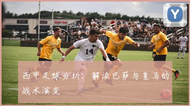 西甲足球分析：解读巴萨与皇马的战术演变