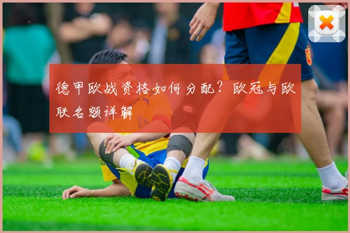 德甲欧战资格如何分配？欧冠与欧联名额详解