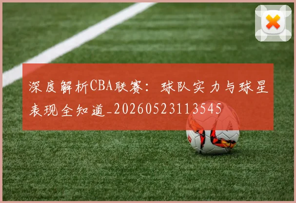 深度解析CBA联赛：球队实力与球星表现全知道_20260523113545