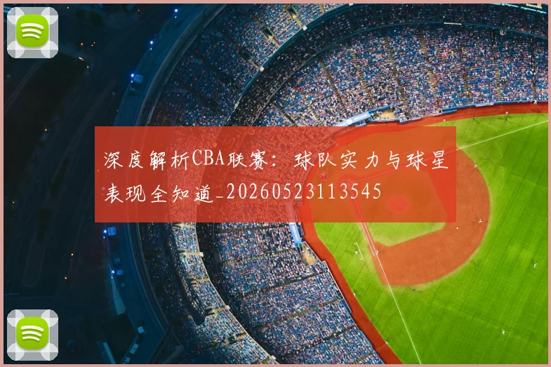 深度解析CBA联赛:球队实力与球星表现全知道_20260523113545