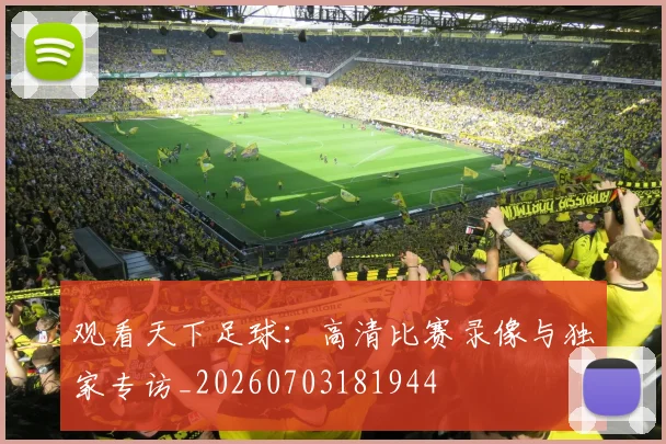 观看天下足球：高清比赛录像与独家专访_20260703181944
