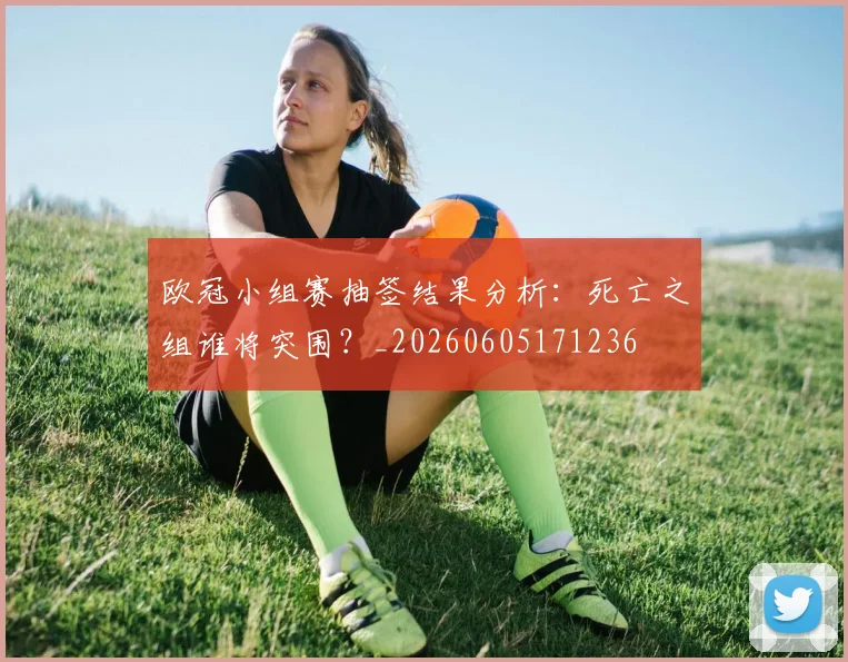 欧冠小组赛抽签结果分析：死亡之组谁将突围？_20260605171236