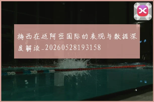 梅西在迈阿密国际的表现与数据深度解读_20260528193158