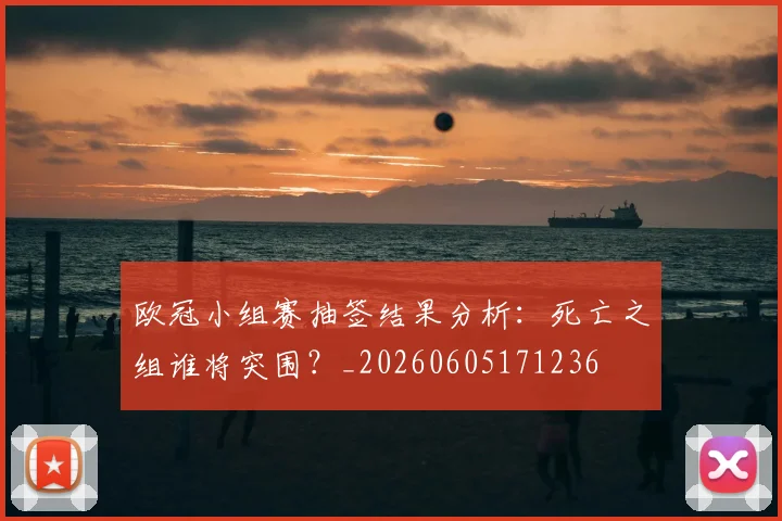 欧冠小组赛抽签结果分析：死亡之组谁将突围？_20260605171236