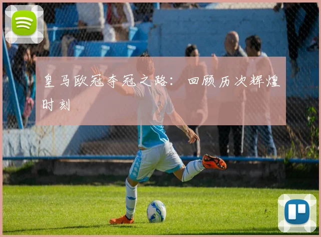 皇马欧冠夺冠之路：回顾历次辉煌时刻