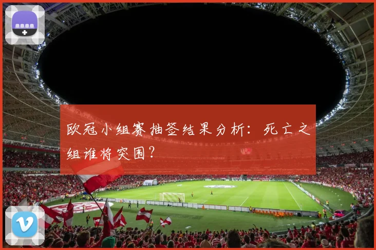 欧冠小组赛抽签结果分析：死亡之组谁将突围？