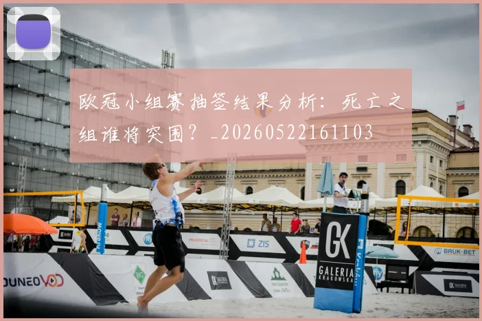 欧冠小组赛抽签结果分析：死亡之组谁将突围？_20260522161103