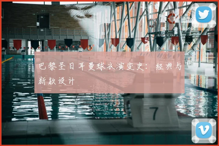 巴黎圣日耳曼球衣演变史：经典与新款设计