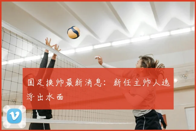国足换帅最新消息：新任主帅人选浮出水面