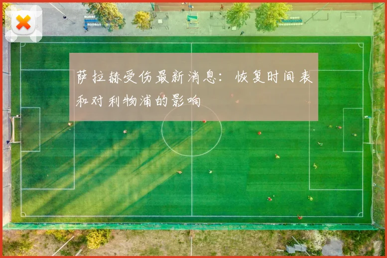 萨拉赫受伤最新消息:恢复时间表和对利物浦的影响