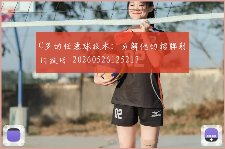 C罗的任意球技术：分解他的招牌射门技巧_20260526125217