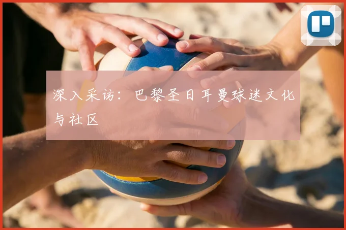 深入采访：巴黎圣日耳曼球迷文化与社区