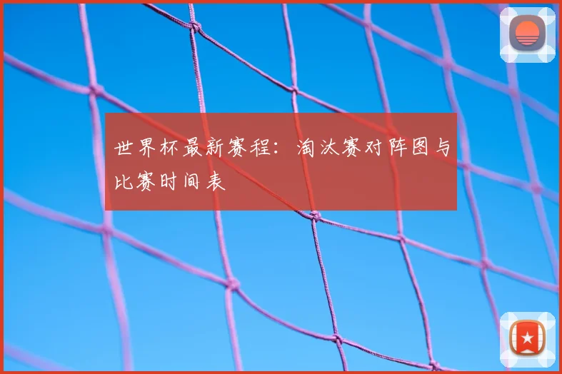 世界杯最新赛程：淘汰赛对阵图与比赛时间表