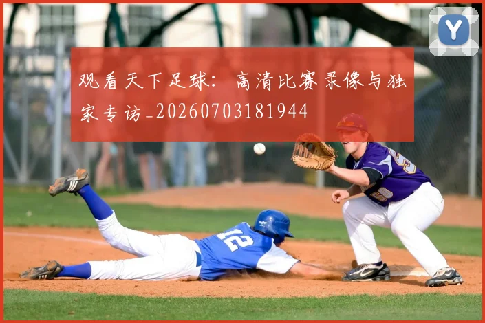 观看天下足球：高清比赛录像与独家专访_20260703181944