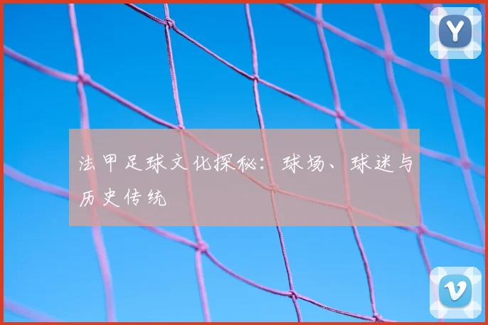 法甲足球文化探秘：球场、球迷与历史传统