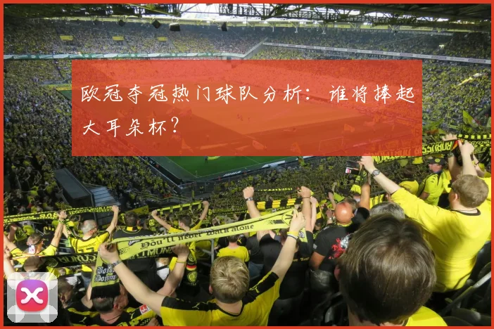 欧冠夺冠热门球队分析:谁将捧起大耳朵杯?