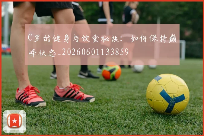 C罗的健身与饮食秘诀：如何保持巅峰状态_20260601133859