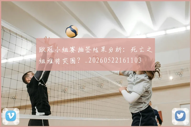 欧冠小组赛抽签结果分析：死亡之组谁将突围？_20260522161103
