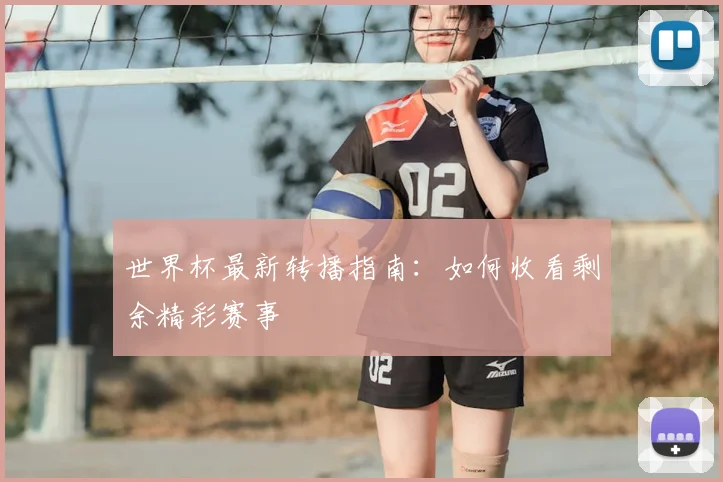 世界杯最新转播指南：如何收看剩余精彩赛事