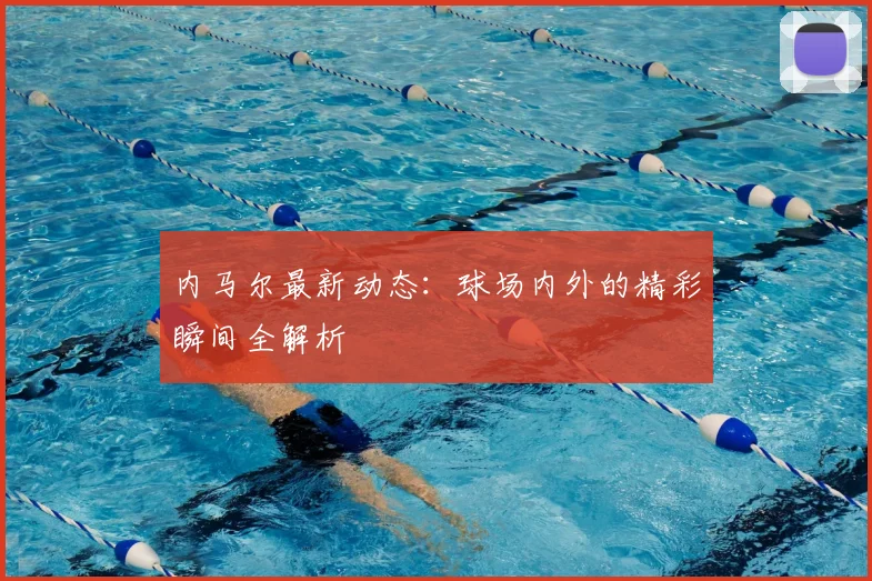内马尔最新动态:球场内外的精彩瞬间全解析